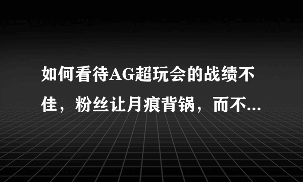 如何看待AG超玩会的战绩不佳，粉丝让月痕背锅，而不是俱乐部？