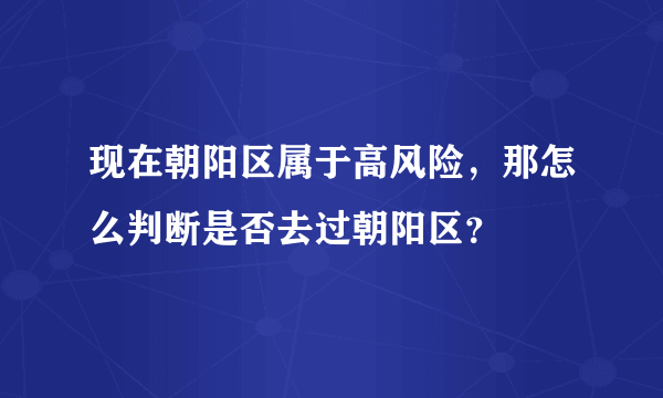 现在朝阳区属于高风险，那怎么判断是否去过朝阳区？