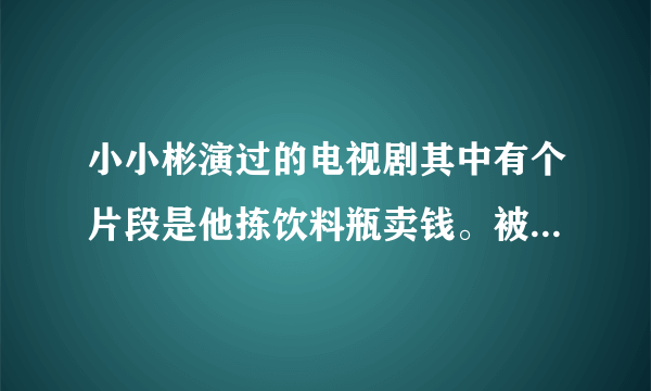 小小彬演过的电视剧其中有个片段是他拣饮料瓶卖钱。被同学误以为是小偷。那是哪个电视剧