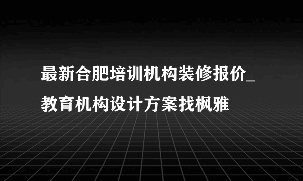 最新合肥培训机构装修报价_教育机构设计方案找枫雅