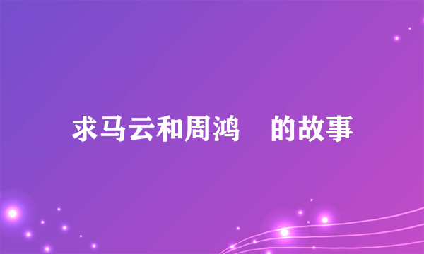 求马云和周鸿祎的故事