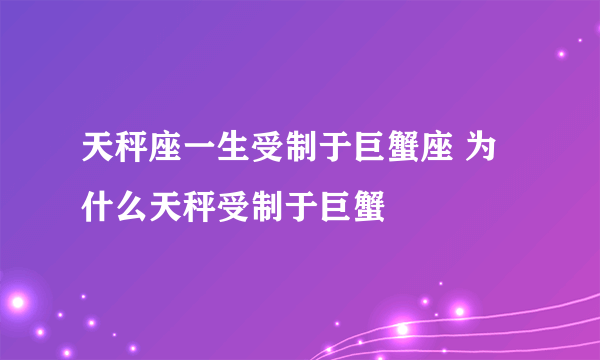 天秤座一生受制于巨蟹座 为什么天秤受制于巨蟹