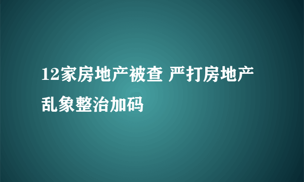 12家房地产被查 严打房地产乱象整治加码