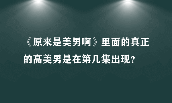 《原来是美男啊》里面的真正的高美男是在第几集出现？