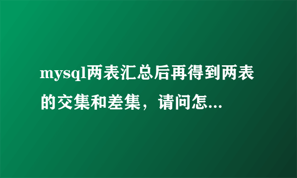 mysql两表汇总后再得到两表的交集和差集，请问怎么实现？