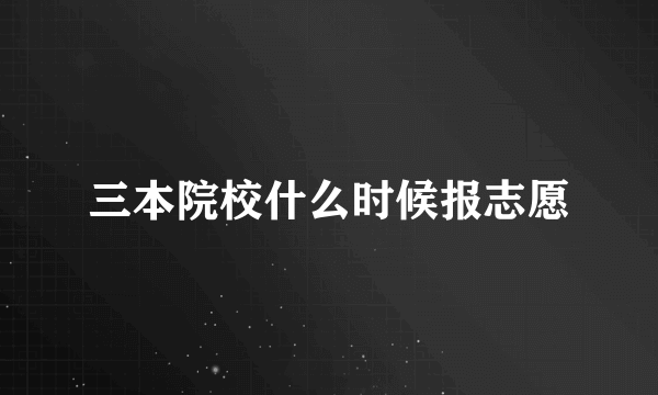 三本院校什么时候报志愿