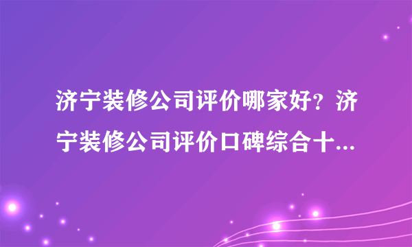 济宁装修公司评价哪家好？济宁装修公司评价口碑综合十大排名（含全半包价格）