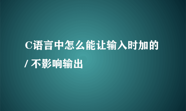 C语言中怎么能让输入时加的 / 不影响输出