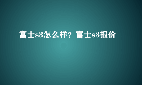 富士s3怎么样？富士s3报价