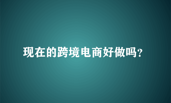 现在的跨境电商好做吗？