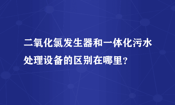 二氧化氯发生器和一体化污水处理设备的区别在哪里？