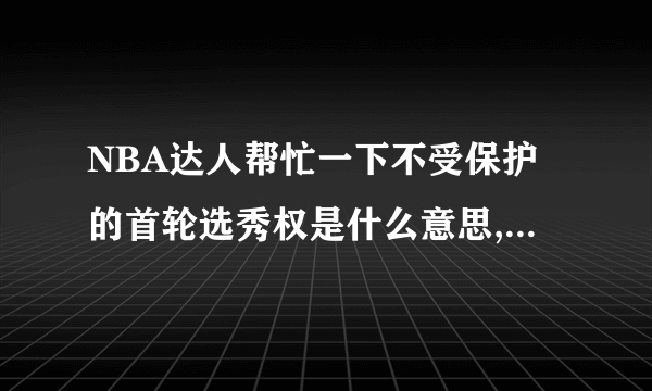 NBA达人帮忙一下不受保护的首轮选秀权是什么意思,反之受保护呢谢谢了