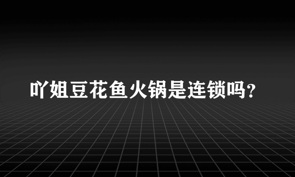 吖姐豆花鱼火锅是连锁吗？