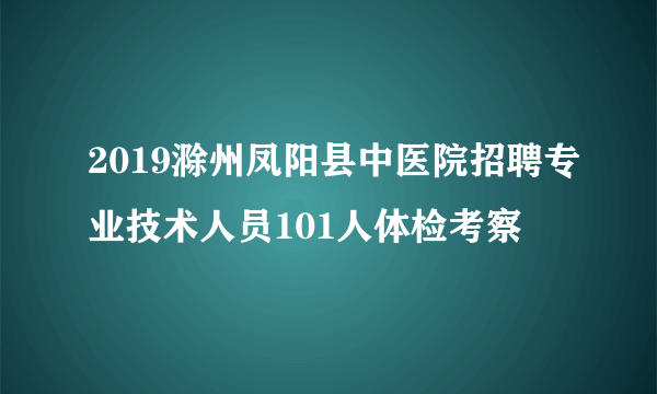 2019滁州凤阳县中医院招聘专业技术人员101人体检考察