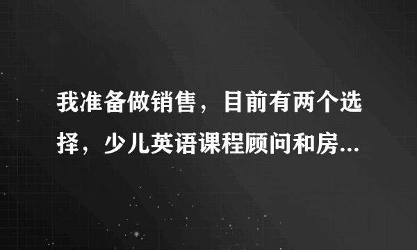 我准备做销售，目前有两个选择，少儿英语课程顾问和房地产经纪人那个好呢？