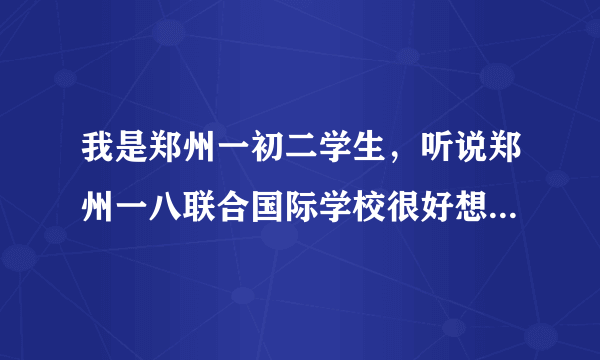 我是郑州一初二学生，听说郑州一八联合国际学校很好想转学去那，谁知道怎么办