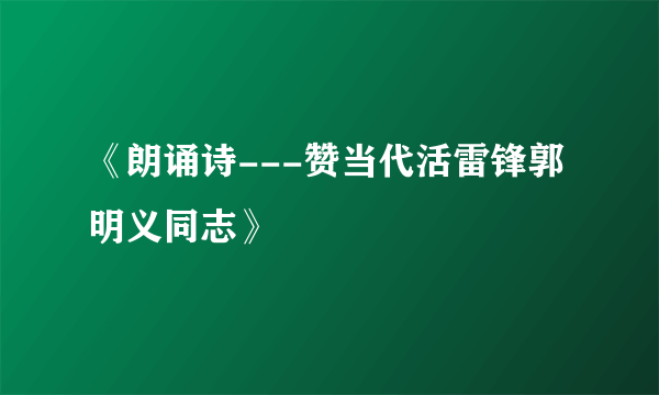 《朗诵诗---赞当代活雷锋郭明义同志》