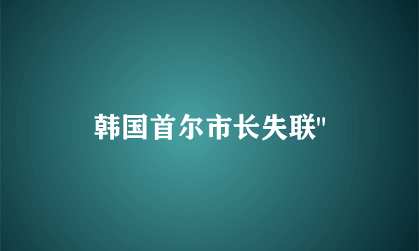 韩国首尔市长失联