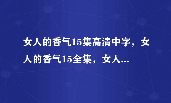 女人的香气15集高清中字，女人的香气15全集，女人的香气15集国语版，女人的香气第16集剧情介绍？