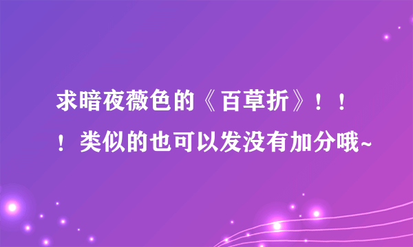 求暗夜薇色的《百草折》！！！类似的也可以发没有加分哦~