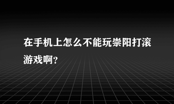 在手机上怎么不能玩崇阳打滚游戏啊？