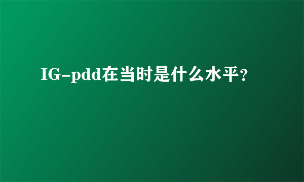 IG-pdd在当时是什么水平？