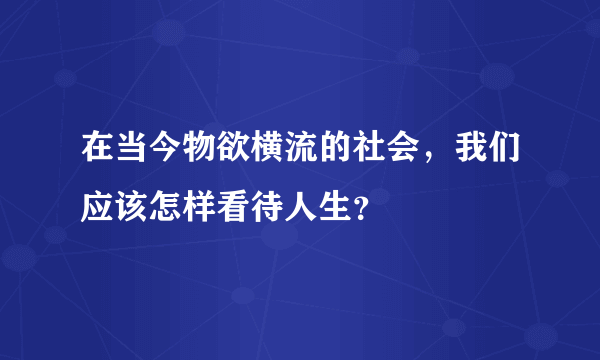 在当今物欲横流的社会，我们应该怎样看待人生？