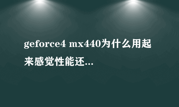 geforce4 mx440为什么用起来感觉性能还比不上geforce2MX400啊