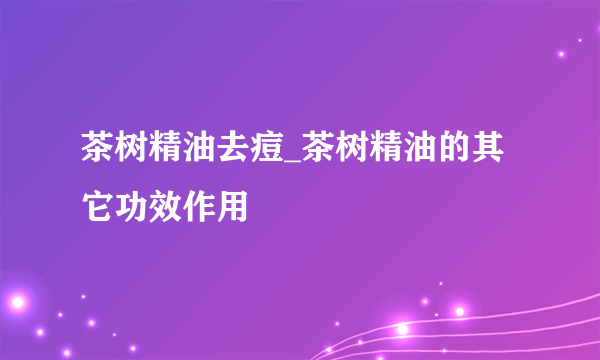 茶树精油去痘_茶树精油的其它功效作用