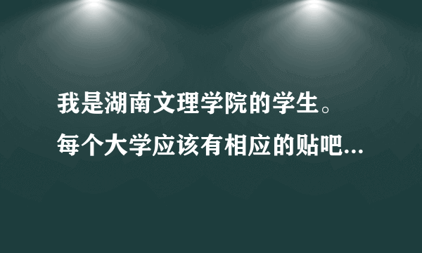 我是湖南文理学院的学生。 每个大学应该有相应的贴吧。不是“湖南文理学院”贴吧，想问问还有别的贴吧么？