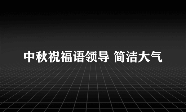 中秋祝福语领导 简洁大气