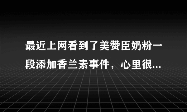 最近上网看到了美赞臣奶粉一段添加香兰素事件，心里很是害怕，我家宝宝喝的就是美赞臣一段