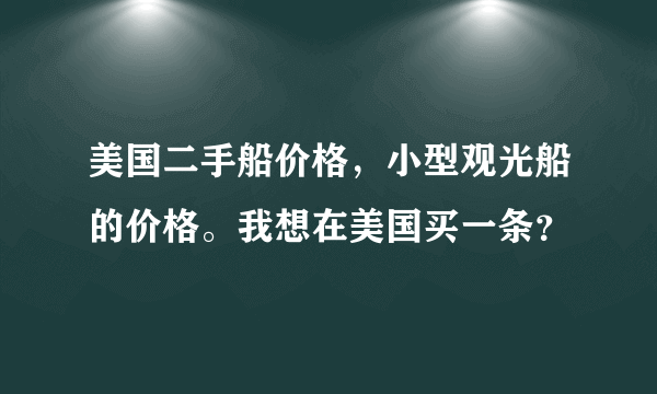 美国二手船价格，小型观光船的价格。我想在美国买一条？