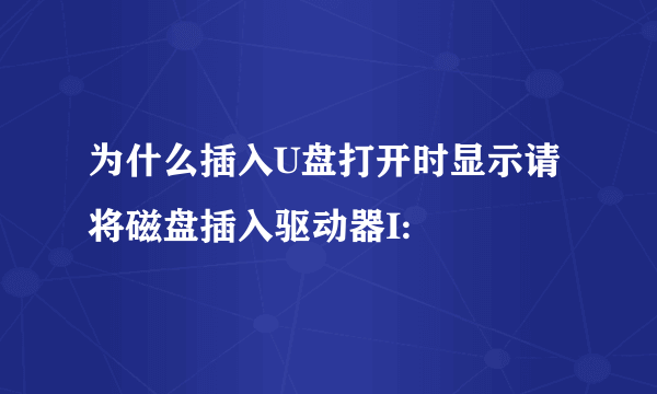 为什么插入U盘打开时显示请将磁盘插入驱动器I: