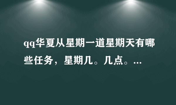 qq华夏从星期一道星期天有哪些任务，星期几。几点。任务时间。任务奖励。任务需要等级等问题