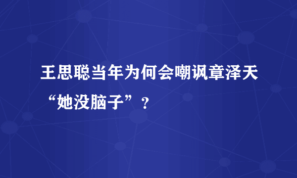 王思聪当年为何会嘲讽章泽天“她没脑子”？