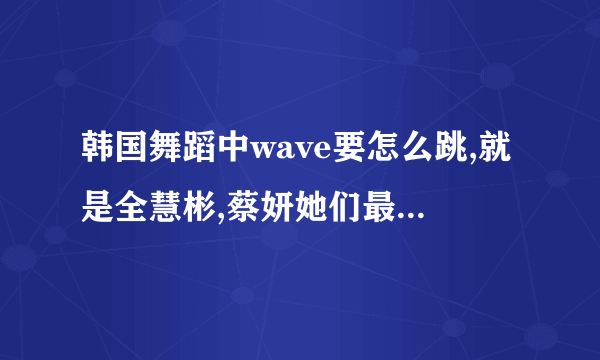 韩国舞蹈中wave要怎么跳,就是全慧彬,蔡妍她们最常跳的那种,我怎么学都学不会,求大家来帮忙,鄙人将不胜感激