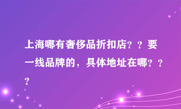 上海哪有奢侈品折扣店？？要一线品牌的，具体地址在哪？？？