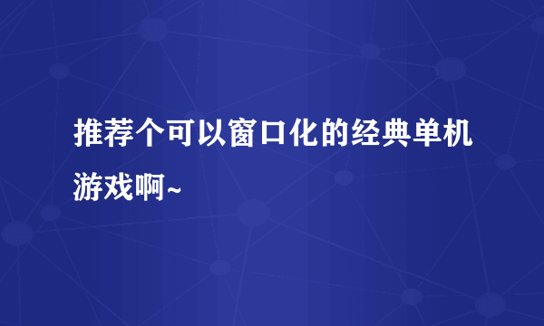 推荐个可以窗口化的经典单机游戏啊~