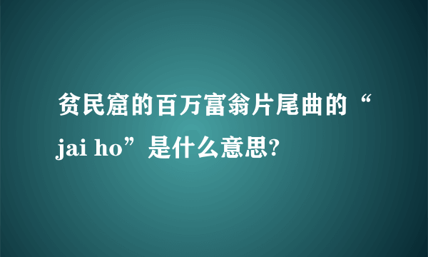 贫民窟的百万富翁片尾曲的“jai ho”是什么意思?