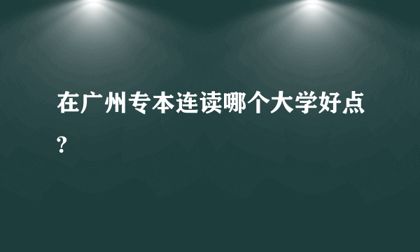 在广州专本连读哪个大学好点?