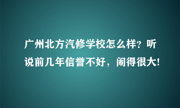 广州北方汽修学校怎么样？听说前几年信誉不好，闹得很大!