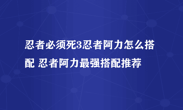 忍者必须死3忍者阿力怎么搭配 忍者阿力最强搭配推荐