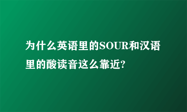 为什么英语里的SOUR和汉语里的酸读音这么靠近?