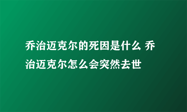 乔治迈克尔的死因是什么 乔治迈克尔怎么会突然去世