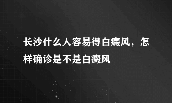 长沙什么人容易得白癜风，怎样确诊是不是白癜风