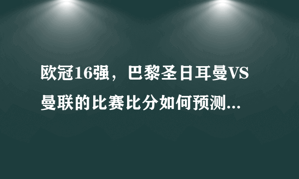 欧冠16强，巴黎圣日耳曼VS曼联的比赛比分如何预测？曼联能否逆转晋级？