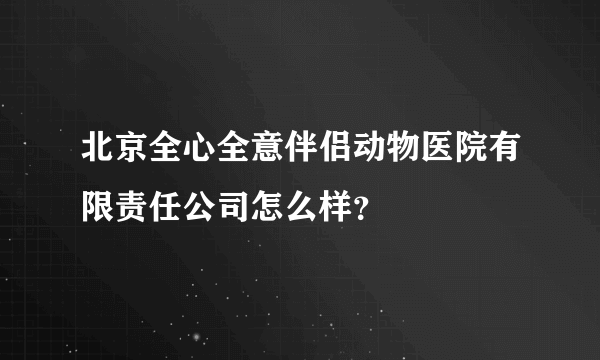 北京全心全意伴侣动物医院有限责任公司怎么样？