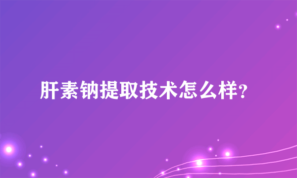 肝素钠提取技术怎么样？