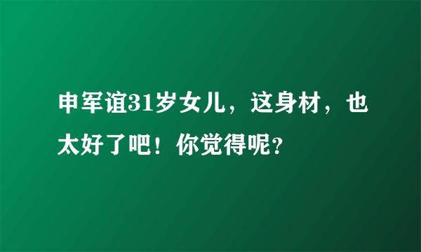 申军谊31岁女儿，这身材，也太好了吧！你觉得呢？